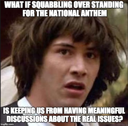 Maybe we could stop yelling AT each other and start listening TO each other | WHAT IF SQUABBLING OVER STANDING FOR THE NATIONAL ANTHEM; IS KEEPING US FROM HAVING MEANINGFUL DISCUSSIONS ABOUT THE REAL ISSUES? | image tagged in keanu reeves | made w/ Imgflip meme maker