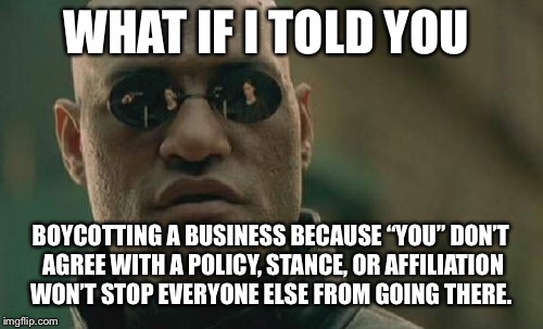 Matrix Morpheus | WHAT IF I TOLD YOU; BOYCOTTING A BUSINESS BECAUSE “YOU” DON’T AGREE WITH A POLICY, STANCE, OR AFFILIATION WON’T STOP EVERYONE ELSE FROM GOING THERE. | image tagged in memes,matrix morpheus | made w/ Imgflip meme maker