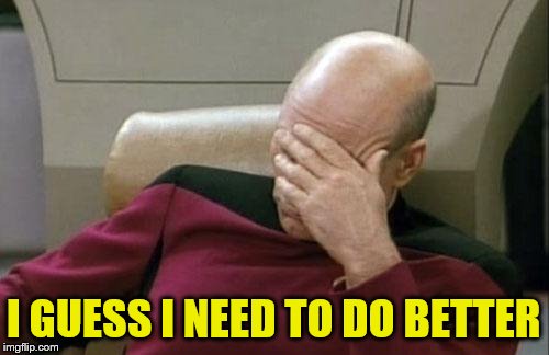 Captain Picard Facepalm Meme | I GUESS I NEED TO DO BETTER | image tagged in memes,captain picard facepalm | made w/ Imgflip meme maker