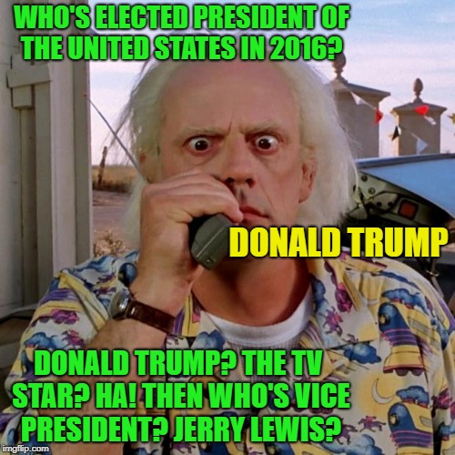Great Scott! | WHO'S ELECTED PRESIDENT OF THE UNITED STATES IN 2016? DONALD TRUMP; DONALD TRUMP? THE TV STAR? HA! THEN WHO'S VICE PRESIDENT? JERRY LEWIS? | image tagged in doc back to the future,donald trump | made w/ Imgflip meme maker