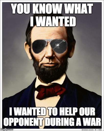 Abraham Lincoln | YOU KNOW WHAT I WANTED; I WANTED TO HELP OUR OPPONENT DURING A WAR | image tagged in abraham lincoln | made w/ Imgflip meme maker