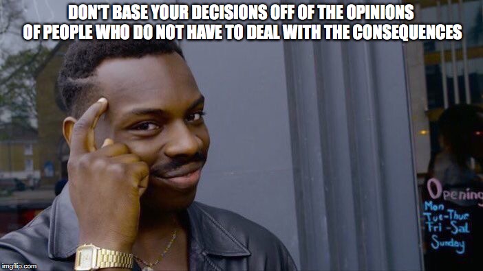 Roll Safe Think About It | DON'T BASE YOUR DECISIONS OFF OF THE OPINIONS OF PEOPLE WHO DO NOT HAVE TO DEAL WITH THE CONSEQUENCES | image tagged in memes,roll safe think about it | made w/ Imgflip meme maker