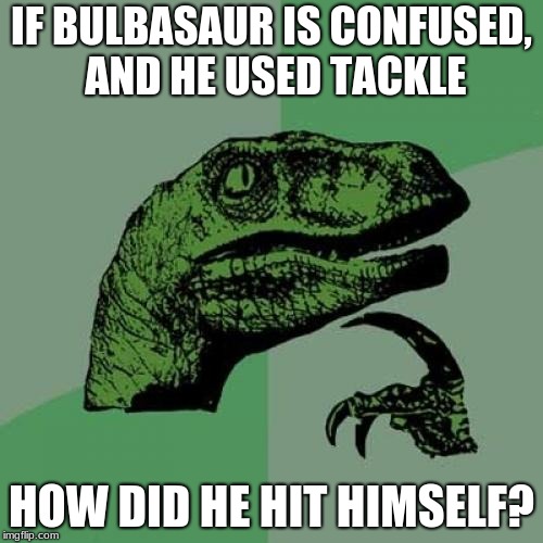 Philosoraptor Meme | IF BULBASAUR IS CONFUSED, AND HE USED TACKLE; HOW DID HE HIT HIMSELF? | image tagged in memes,philosoraptor | made w/ Imgflip meme maker
