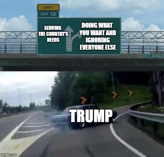 Left Exit 12 Off Ramp Meme | DOING WHAT YOU WANT AND IGNORING EVERYONE ELSE; SERVING THE COUNTRY'S NEEDS; TRUMP | image tagged in memes,left exit 12 off ramp,donald trump,trump | made w/ Imgflip meme maker