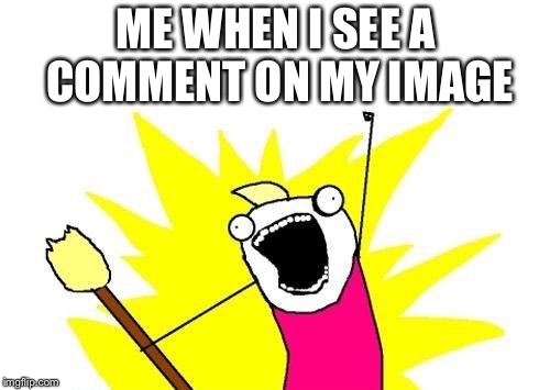 X All The Y Meme | ME WHEN I SEE A COMMENT ON MY IMAGE | image tagged in memes,x all the y | made w/ Imgflip meme maker