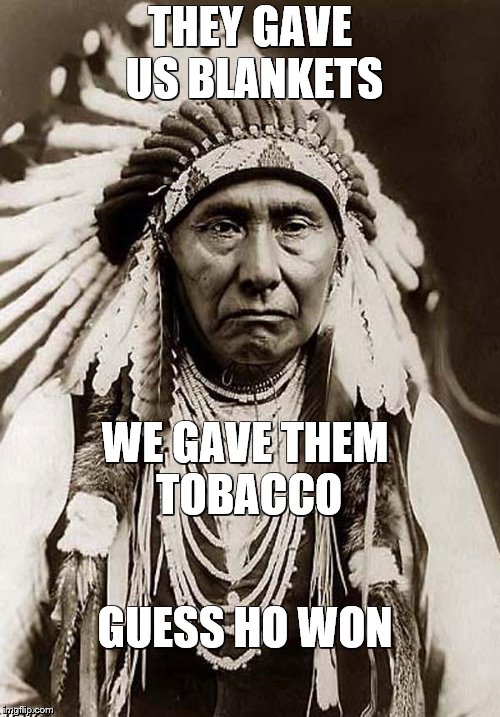 wise old indian chief | THEY GAVE US BLANKETS; WE GAVE THEM TOBACCO; GUESS HO WON | image tagged in wise old indian chief | made w/ Imgflip meme maker