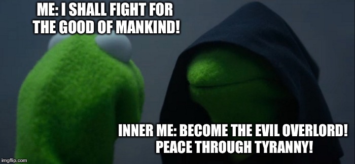 Evil Kermit | ME: I SHALL FIGHT FOR THE GOOD OF MANKIND! INNER ME: BECOME THE EVIL OVERLORD! PEACE THROUGH TYRANNY! | image tagged in memes,evil kermit | made w/ Imgflip meme maker