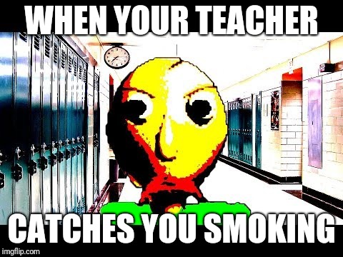 Baldi school | WHEN YOUR TEACHER; CATCHES YOU SMOKING | image tagged in baldi,memes,school,smoke,funny | made w/ Imgflip meme maker
