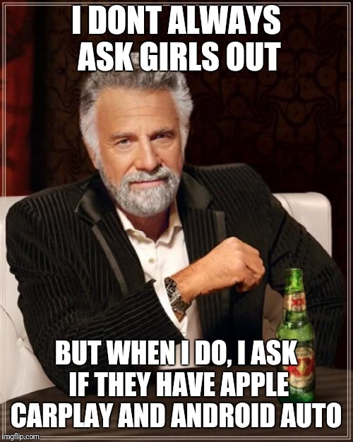 Car enthusiasts be like  | I DONT ALWAYS ASK GIRLS OUT; BUT WHEN I DO, I ASK IF THEY HAVE APPLE CARPLAY AND ANDROID AUTO | image tagged in memes,the most interesting man in the world | made w/ Imgflip meme maker