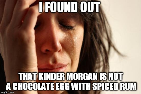 Pipeline Humour | I FOUND OUT; THAT KINDER MORGAN IS NOT A CHOCOLATE EGG WITH SPICED RUM | image tagged in memes,first world problems,kinder morgan,pipeline | made w/ Imgflip meme maker