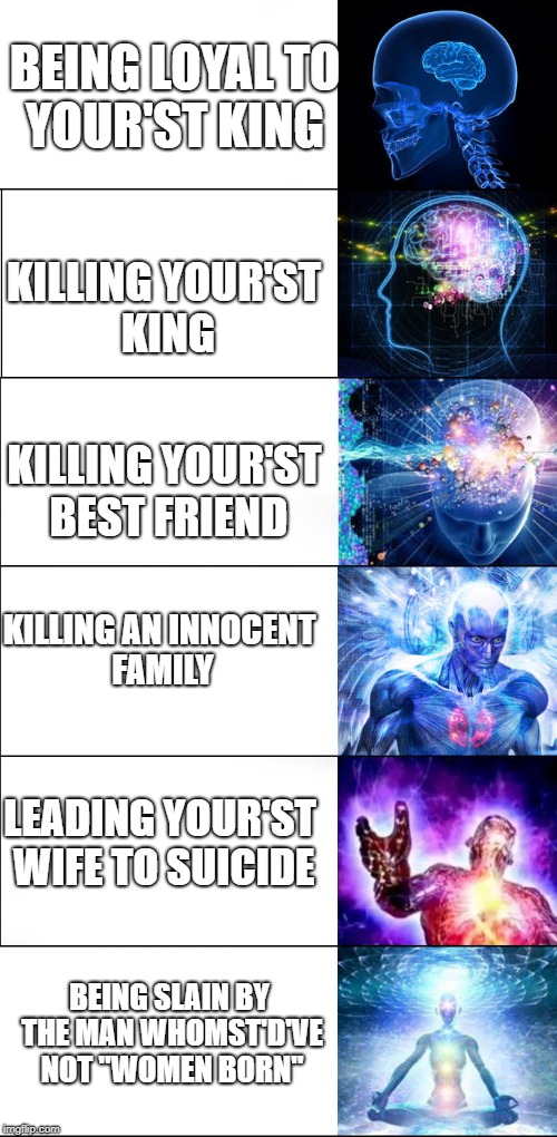 Expanding brain | BEING LOYAL TO YOUR'ST KING; KILLING YOUR'ST KING; KILLING YOUR'ST BEST FRIEND; KILLING AN INNOCENT FAMILY; LEADING YOUR'ST WIFE TO SUICIDE; BEING SLAIN BY THE MAN WHOMST'D'VE NOT "WOMEN BORN" | image tagged in expanding brain | made w/ Imgflip meme maker