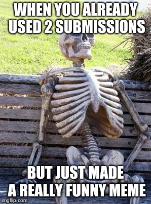 Waiting Skeleton Meme | WHEN YOU ALREADY USED 2 SUBMISSIONS; BUT JUST MADE A REALLY FUNNY MEME | image tagged in memes,waiting skeleton,imgflip,submissions,really | made w/ Imgflip meme maker