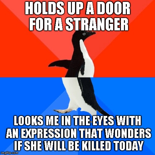 Socially Awesome Awkward Penguin Meme | HOLDS UP A DOOR FOR A STRANGER; LOOKS ME IN THE EYES WITH AN EXPRESSION THAT WONDERS IF SHE WILL BE KILLED TODAY | image tagged in memes,socially awesome awkward penguin | made w/ Imgflip meme maker