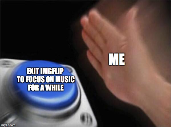 goodbye to all of you, but first... NeverSayMemes last week week! | ME; EXIT IMGFLIP TO FOCUS ON MUSIC FOR A WHILE | image tagged in goodbye neversaymemes,neversaymemes | made w/ Imgflip meme maker