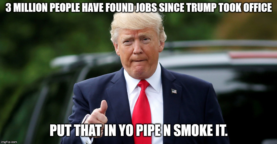 Trump is the Job King | 3 MILLION PEOPLE HAVE FOUND JOBS SINCE TRUMP TOOK OFFICE; PUT THAT IN YO PIPE N SMOKE IT. | image tagged in donald trump,donald trump approves,president trump,obama | made w/ Imgflip meme maker