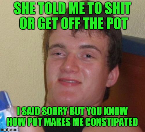 Pot binds you up | SHE TOLD ME TO SHIT OR GET OFF THE POT; I SAID SORRY BUT YOU KNOW HOW POT MAKES ME CONSTIPATED | image tagged in memes,10 guy,drugs | made w/ Imgflip meme maker