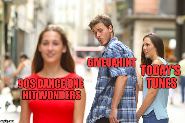 Distracted Boyfriend Meme | 90S DANCE ONE HIT WONDERS GIVEUAHINT TODAY'S TUNES | image tagged in memes,distracted boyfriend | made w/ Imgflip meme maker