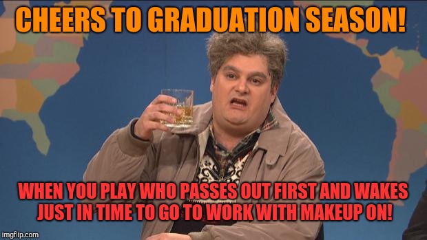 drunk uncle | CHEERS TO GRADUATION SEASON! WHEN YOU PLAY WHO PASSES OUT FIRST AND WAKES JUST IN TIME TO GO TO WORK WITH MAKEUP ON! | image tagged in drunk uncle,graduation,pranks,drinking | made w/ Imgflip meme maker