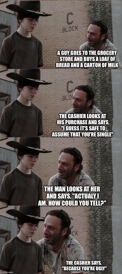 Rick and Carl Long Meme | A GUY GOES TO THE GROCERY STORE AND BUYS A LOAF OF BREAD AND A CARTON OF MILK; THE CASHIER LOOKS AT HIS PURCHASE AND SAYS, "I GUESS IT'S SAFE TO ASSUME THAT YOU'RE SINGLE"; THE MAN LOOKS AT HER AND SAYS, "ACTUALY I AM. HOW COULD YOU TELL?"; THE CASHIER SAYS, "BECAUSE YOU'RE UGLY" | image tagged in memes,rick and carl long | made w/ Imgflip meme maker