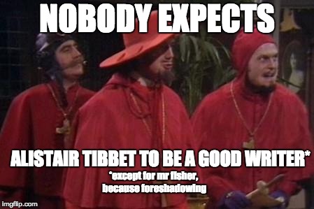 Nobody Expects the Spanish Inquisition Monty Python | NOBODY EXPECTS; ALISTAIR TIBBET TO BE A GOOD WRITER*; *except for mr fisher, because foreshadowing | image tagged in nobody expects the spanish inquisition monty python | made w/ Imgflip meme maker