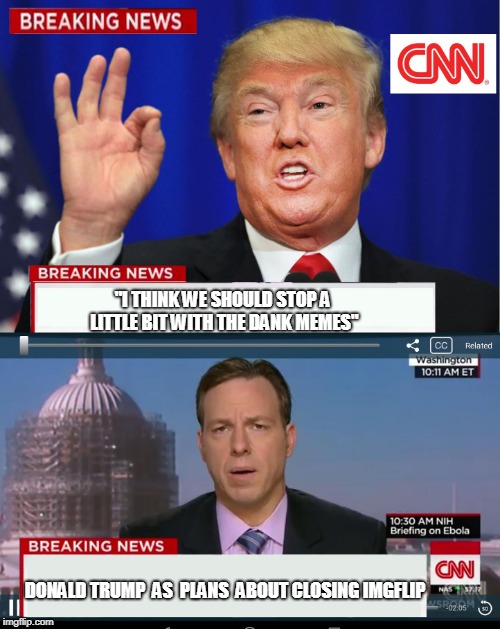 CNN Spins Trump News  | "I THINK WE SHOULD STOP A LITTLE BIT WITH THE DANK MEMES"; DONALD TRUMP  AS  PLANS  ABOUT CLOSING IMGFLIP | image tagged in cnn spins trump news | made w/ Imgflip meme maker
