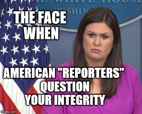 THE FACE WHEN; AMERICAN "REPORTERS" QUESTION YOUR INTEGRITY | image tagged in sarah huckabee sanders | made w/ Imgflip meme maker