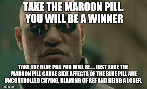 Matrix Morpheus Meme | TAKE THE MAROON PILL. YOU WILL BE A WINNER; TAKE THE BLUE PILL YOU WILL BE.... JUST TAKE THE MAROON PILL CAUSE SIDE AFFECTS OF THE BLUE PILL ARE UNCONTROLLED CRYING, BLAMING OF REF AND BEING A LOSER. | image tagged in memes,matrix morpheus | made w/ Imgflip meme maker