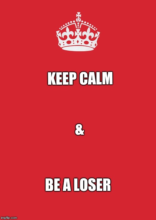 Keep Calm And Carry On Red | KEEP CALM; &; BE A LOSER | image tagged in memes,keep calm and carry on red | made w/ Imgflip meme maker