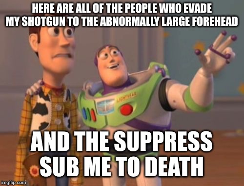 X, X Everywhere | HERE ARE ALL OF THE PEOPLE WHO EVADE MY SHOTGUN TO THE ABNORMALLY LARGE FOREHEAD; AND THE SUPPRESS SUB ME TO DEATH | image tagged in memes,x x everywhere | made w/ Imgflip meme maker