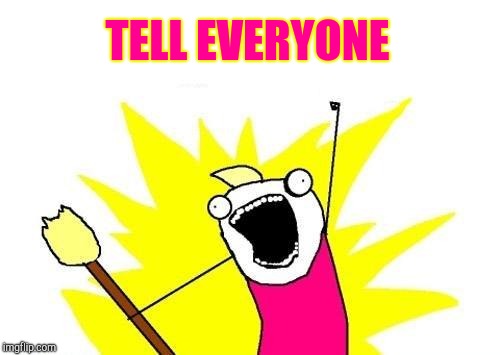 X All The Y Meme | TELL EVERYONE | image tagged in memes,x all the y | made w/ Imgflip meme maker