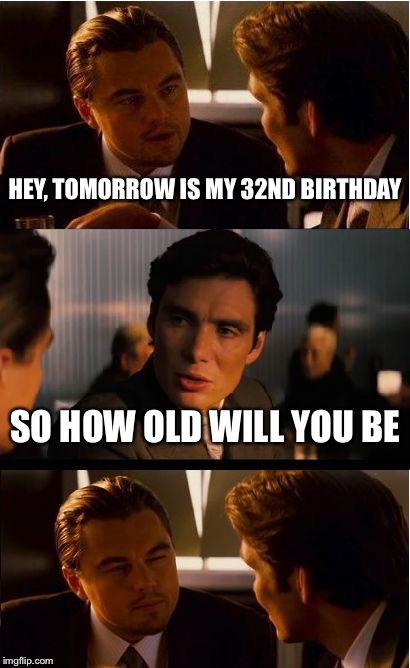 Inception | HEY, TOMORROW IS MY 32ND BIRTHDAY; SO HOW OLD WILL YOU BE | image tagged in memes,inception | made w/ Imgflip meme maker