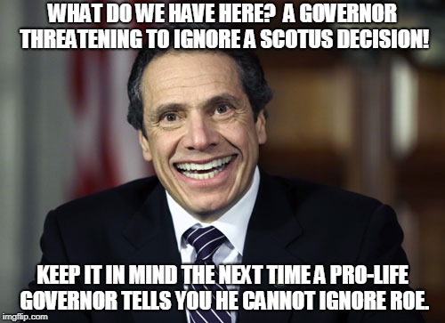 Andrew Cuomo | WHAT DO WE HAVE HERE?  A GOVERNOR THREATENING TO IGNORE A SCOTUS DECISION! KEEP IT IN MIND THE NEXT TIME A PRO-LIFE GOVERNOR TELLS YOU HE CANNOT IGNORE ROE. | image tagged in andrew cuomo | made w/ Imgflip meme maker