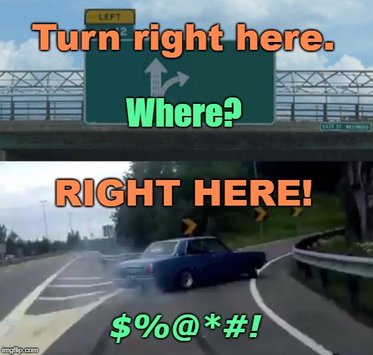 A Little Warning Might Have Been Nice... | Turn right here. Where? RIGHT HERE! $%@*#! | image tagged in memes,bad drivers,crazy drivers,left exit 12 off ramp | made w/ Imgflip meme maker