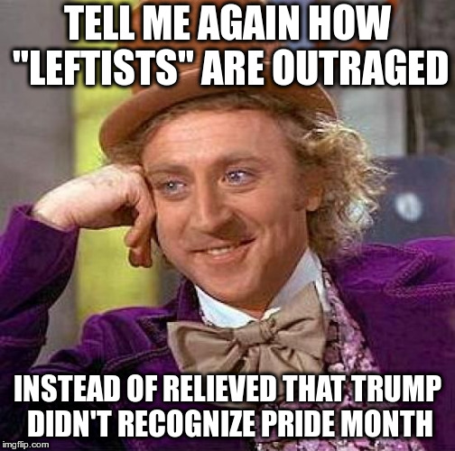 Would have been awkward! | TELL ME AGAIN HOW "LEFTISTS" ARE OUTRAGED INSTEAD OF RELIEVED THAT TRUMP DIDN'T RECOGNIZE PRIDE MONTH | image tagged in creepy condescending wonka,lgbt,pride month,trump,humor | made w/ Imgflip meme maker