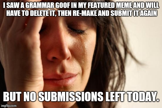 First World Problems Meme | I SAW A GRAMMAR GOOF IN MY FEATURED MEME AND WILL HAVE TO DELETE IT, THEN RE-MAKE AND SUBMIT IT AGAIN; BUT NO SUBMISSIONS LEFT TODAY. | image tagged in memes,first world problems | made w/ Imgflip meme maker