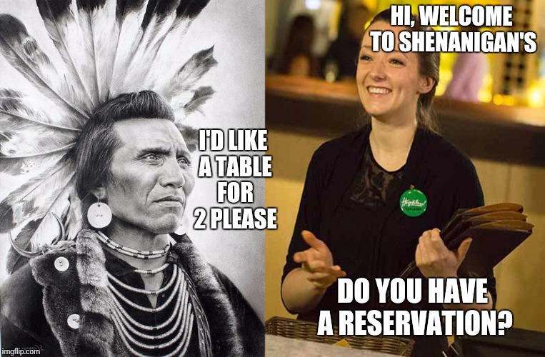 ... aaaaaaaand I'm Fired. | HI, WELCOME TO SHENANIGAN'S; I'D LIKE A TABLE FOR 2 PLEASE; DO YOU HAVE A RESERVATION? | image tagged in funny,memes,native american,faux pas | made w/ Imgflip meme maker