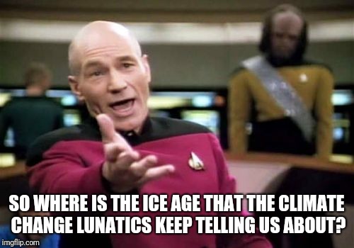 Where is it? | SO WHERE IS THE ICE AGE THAT THE CLIMATE CHANGE LUNATICS KEEP TELLING US ABOUT? | image tagged in memes,picard wtf,climate change,ice age | made w/ Imgflip meme maker