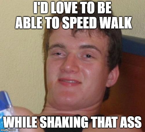 I'D LOVE TO BE ABLE TO SPEED WALK WHILE SHAKING THAT ASS | made w/ Imgflip meme maker