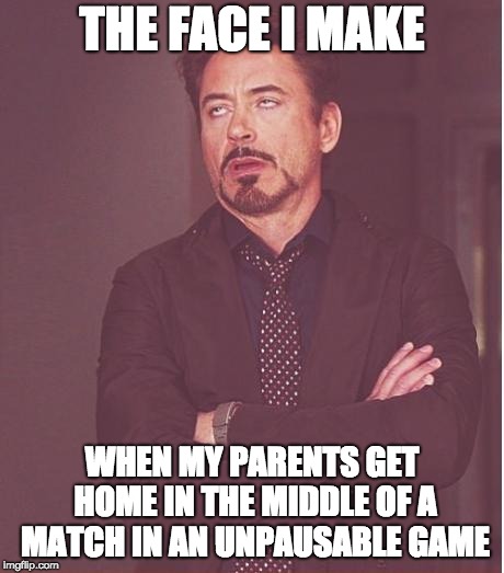 Face You Make Robert Downey Jr Meme | THE FACE I MAKE; WHEN MY PARENTS GET HOME IN THE MIDDLE OF A MATCH IN AN UNPAUSABLE GAME | image tagged in memes,face you make robert downey jr | made w/ Imgflip meme maker