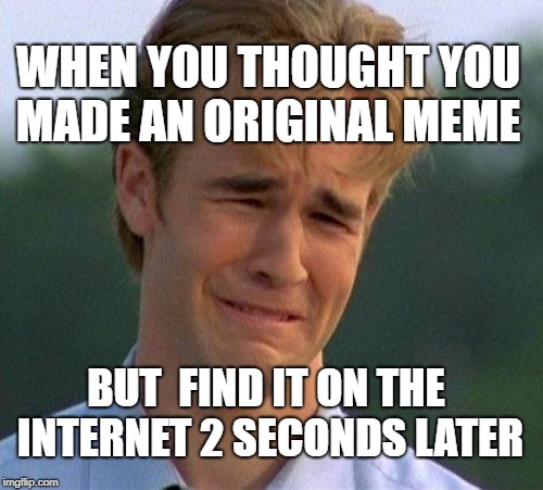 1990s First World Problems | WHEN YOU THOUGHT YOU MADE AN ORIGINAL MEME; BUT  FIND IT ON THE INTERNET 2 SECONDS LATER | image tagged in memes,1990s first world problems | made w/ Imgflip meme maker