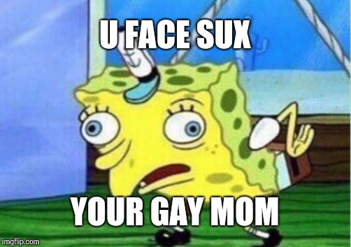 Mocking Spongebob Meme | U FACE SUX YOUR GAY MOM | image tagged in memes,mocking spongebob | made w/ Imgflip meme maker