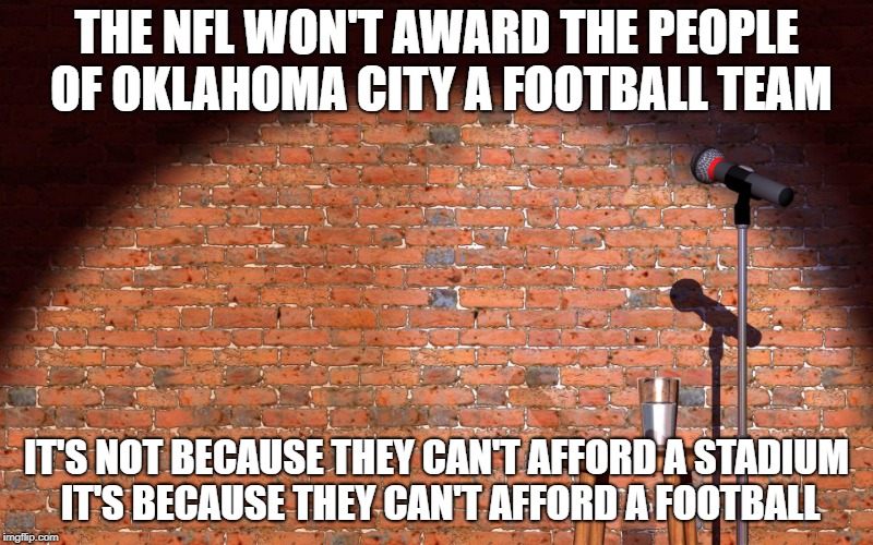 A Joke coming from an invisible comedian | THE NFL WON'T AWARD THE PEOPLE OF OKLAHOMA CITY A FOOTBALL TEAM; IT'S NOT BECAUSE THEY CAN'T AFFORD A STADIUM IT'S BECAUSE THEY CAN'T AFFORD A FOOTBALL | image tagged in stand up comedy,invisible,comedian | made w/ Imgflip meme maker