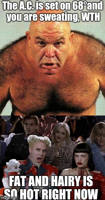 #body positive movement | The A.C. is set on 68°and you are sweating, WTH; FAT AND HAIRY IS SO HOT RIGHT NOW | image tagged in mugatu so hot right now | made w/ Imgflip meme maker