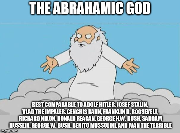 God Cloud Dios Nube | THE ABRAHAMIC GOD; BEST COMPARABLE TO ADOLF HITLER, JOSEF STALIN, VLAD THE IMPALER, GENGHIS KAHN, FRANKLIN D. ROOSEVELT, RICHARD NIXON, RONALD REAGAN, GEORGE H.W. BUSH, SADDAM HUSSEIN, GEORGE W. BUSH, BENITO MUSSOLINI, AND IVAN THE TERRIBLE | image tagged in the abrahamic god,christianity,judaism,islam,evil,yahweh | made w/ Imgflip meme maker