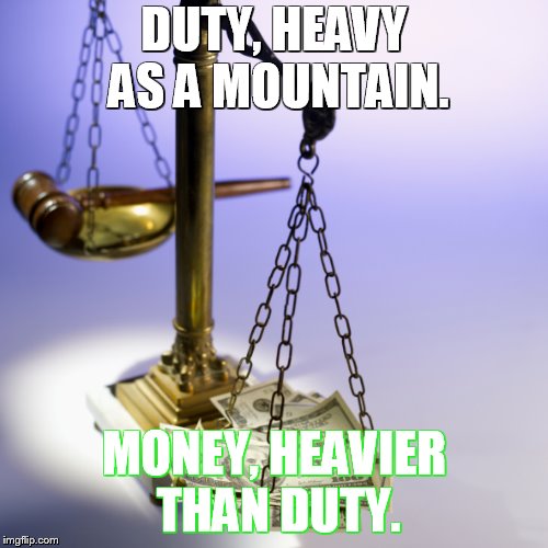 Duty | DUTY, HEAVY AS A MOUNTAIN. MONEY, HEAVIER THAN DUTY. | image tagged in money in politics,duty,justice | made w/ Imgflip meme maker