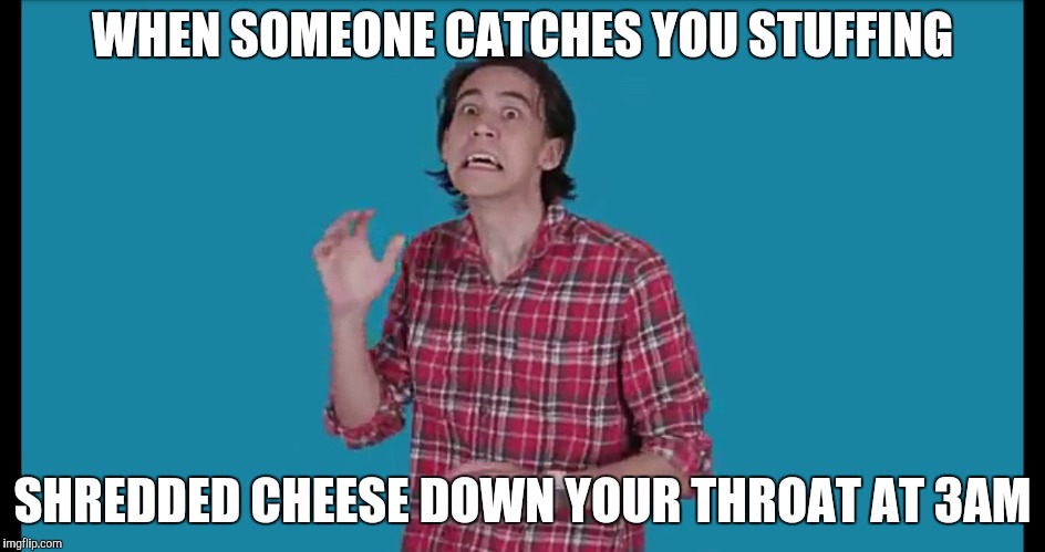 No one should disturb your shredded cheese eating | WHEN SOMEONE CATCHES YOU STUFFING; SHREDDED CHEESE DOWN YOUR THROAT AT 3AM | image tagged in meme,funny,shredded cheese | made w/ Imgflip meme maker