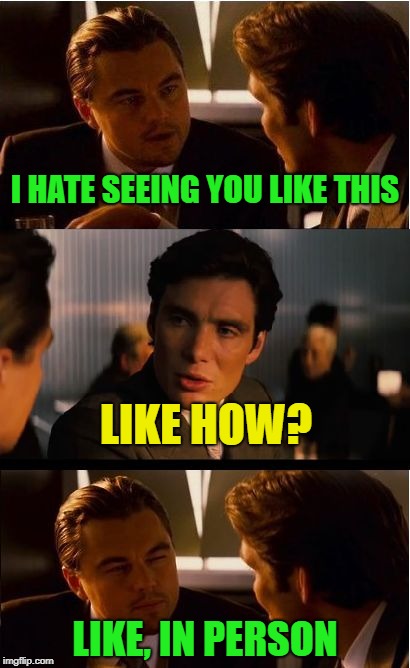 Happy Happy! | I HATE SEEING YOU LIKE THIS; LIKE HOW? LIKE, IN PERSON | image tagged in memes,inception,funny | made w/ Imgflip meme maker