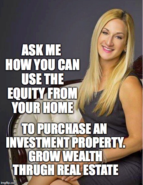 ASK ME HOW YOU CAN USE THE EQUITY FROM YOUR HOME; TO PURCHASE AN INVESTMENT PROPERTY. GROW WEALTH THRUGH REAL ESTATE | made w/ Imgflip meme maker