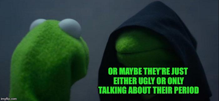 Evil Kermit Meme | OR MAYBE THEY’RE JUST EITHER UGLY OR ONLY TALKING ABOUT THEIR PERIOD | image tagged in memes,evil kermit | made w/ Imgflip meme maker