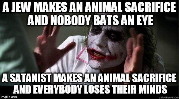 nobody bats an eye | A JEW MAKES AN ANIMAL SACRIFICE AND NOBODY BATS AN EYE; A SATANIST MAKES AN ANIMAL SACRIFICE AND EVERYBODY LOSES THEIR MINDS | image tagged in nobody bats an eye,judaism,satanism,hypocrisy,hypocrite,hypocrites | made w/ Imgflip meme maker
